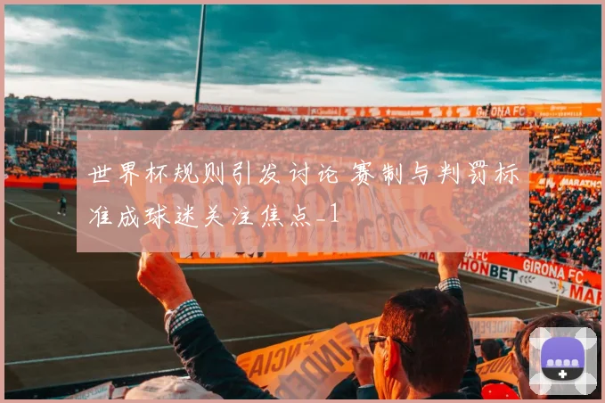世界杯规则引发讨论 赛制与判罚标准成球迷关注焦点_1