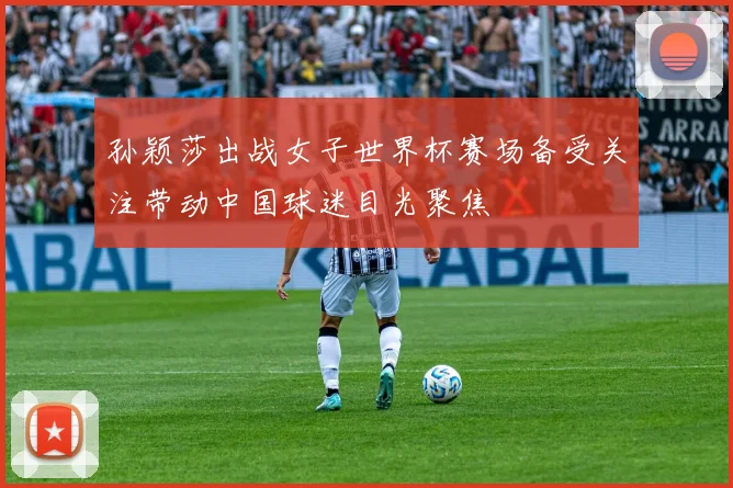 孙颖莎出战女子世界杯赛场备受关注带动中国球迷目光聚焦
