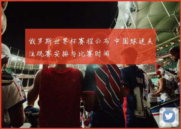 俄罗斯世界杯赛程公布 中国球迷关注观赛安排与比赛时间
