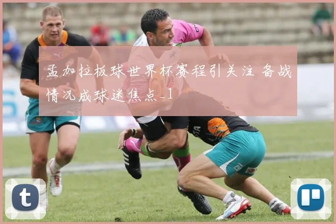 孟加拉板球世界杯赛程引关注 备战情况成球迷焦点_1