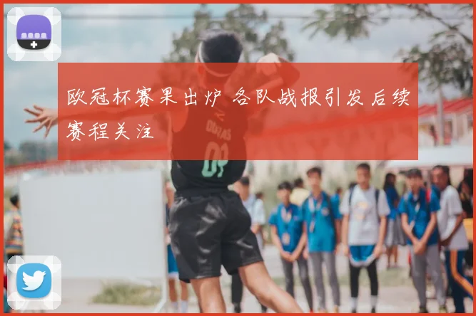 欧冠杯赛果出炉 各队战报引发后续赛程关注
