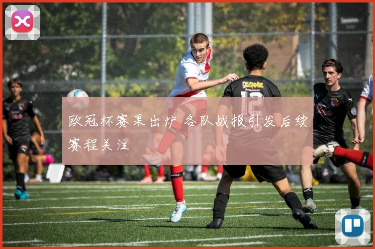 欧冠杯赛果出炉 各队战报引发后续赛程关注