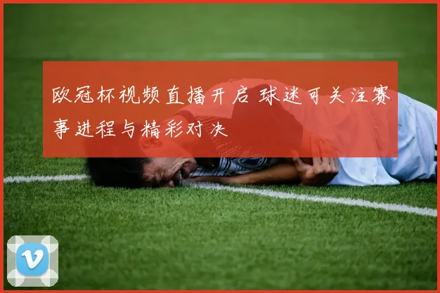 欧冠杯视频直播开启 球迷可关注赛事进程与精彩对决