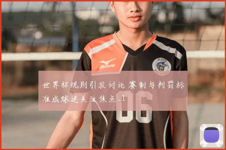 世界杯规则引发讨论 赛制与判罚标准成球迷关注焦点_1