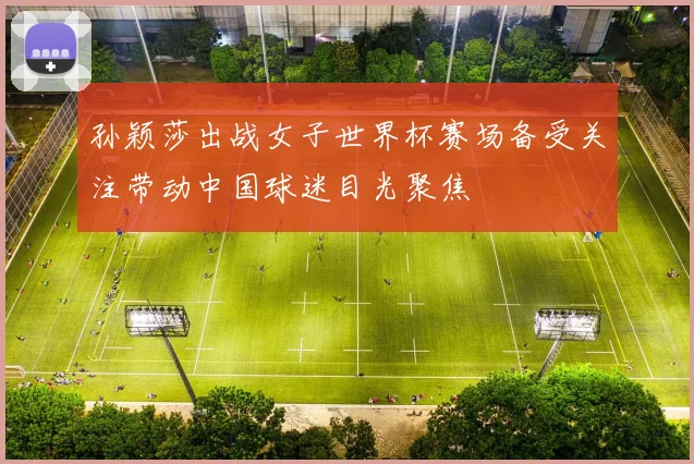 孙颖莎出战女子世界杯赛场备受关注带动中国球迷目光聚焦