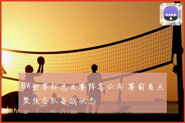OW世界杯总决赛阵容公布 赛前看点聚焦各队备战状态